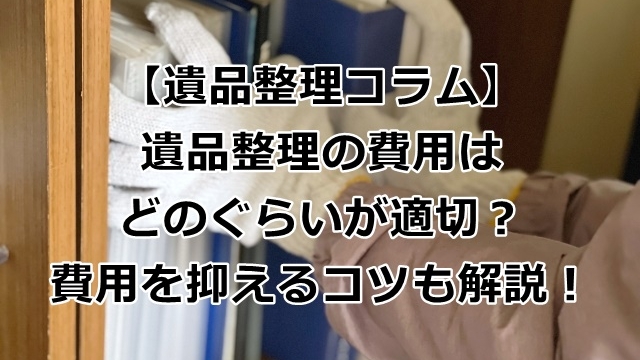 遺品整理の費用はどのぐらいが適切？費用を抑えるコツも解説！