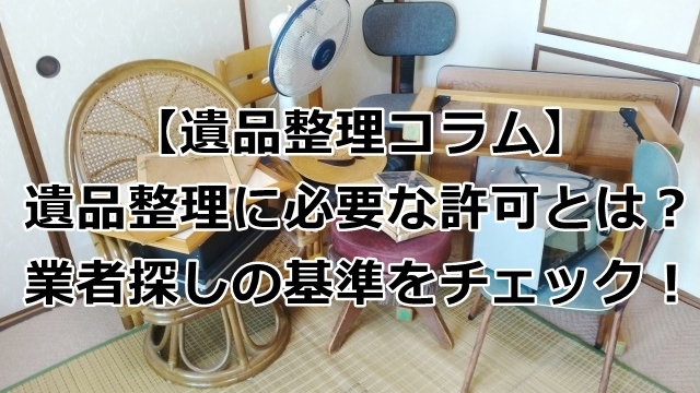 遺品整理に必要な許可とは？業者探しの基準をチェック！