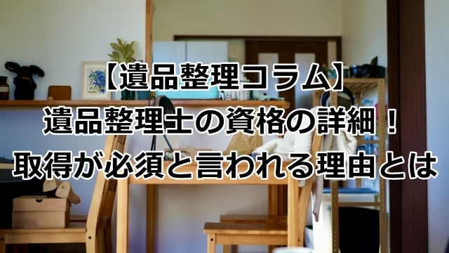 遺品整理士の資格の詳細！取得が必須と言われる理由とは？
