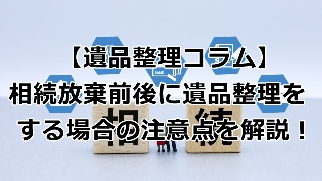 【重要】相続放棄前後に遺品整理をする場合の注意点を解説！