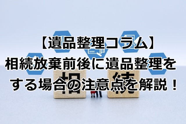 相続放棄前後に遺品整理をする注意点