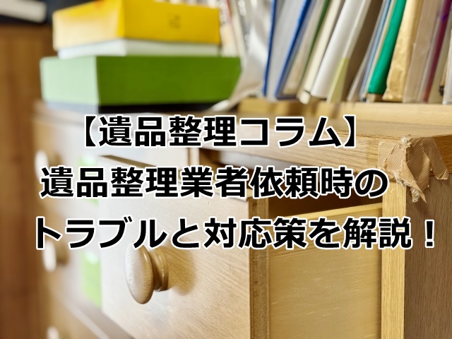 遺品整理業者依頼時のトラブルと対応策