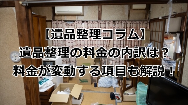 遺品整理の料金の内訳は？料金が変動する項目も解説！