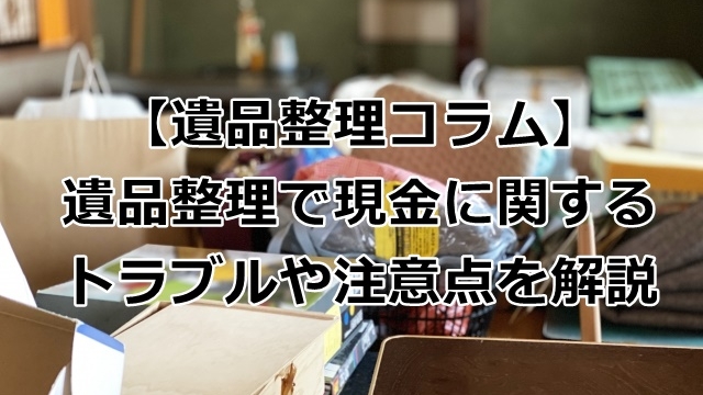 遺品整理で現金に関するトラブルや注意点を解説