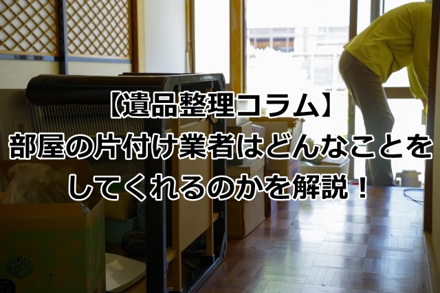 部屋の片付け業者がしてくれること