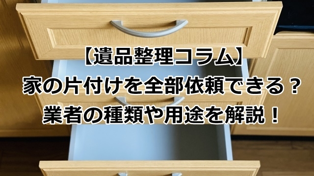 家の片付けを全部依頼できる？業者の種類や用途を解説！
