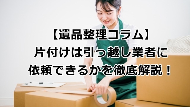 片付けは引っ越し業者に依頼できるのか