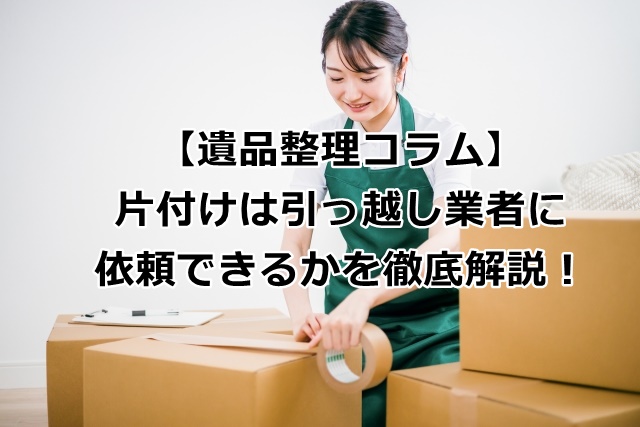 片付けは引っ越し業者に依頼できるのか